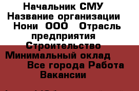 Начальник СМУ › Название организации ­ Нони, ООО › Отрасль предприятия ­ Строительство › Минимальный оклад ­ 76 000 - Все города Работа » Вакансии   